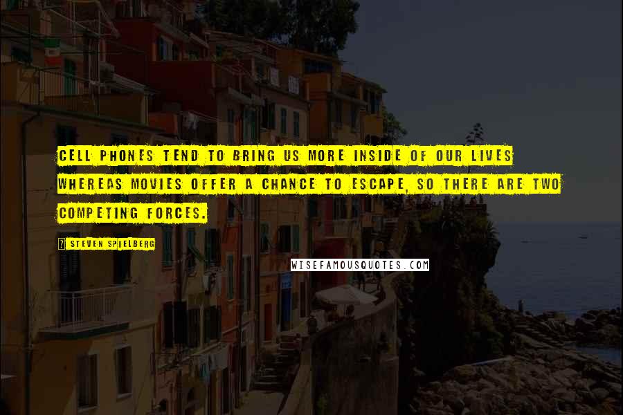 Steven Spielberg Quotes: Cell phones tend to bring us more inside of our lives whereas movies offer a chance to escape, so there are two competing forces.