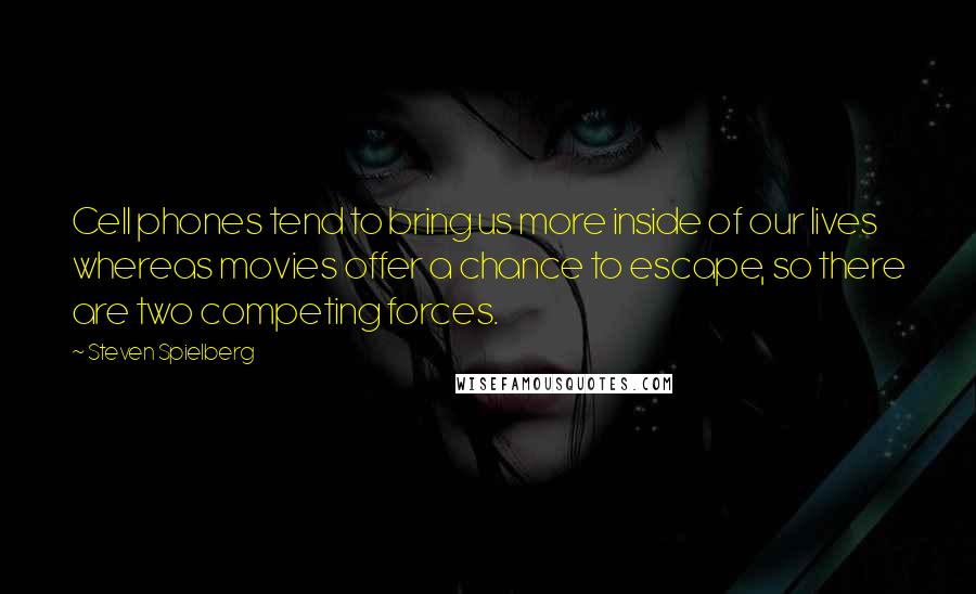 Steven Spielberg Quotes: Cell phones tend to bring us more inside of our lives whereas movies offer a chance to escape, so there are two competing forces.