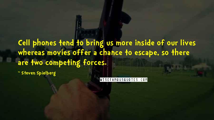 Steven Spielberg Quotes: Cell phones tend to bring us more inside of our lives whereas movies offer a chance to escape, so there are two competing forces.