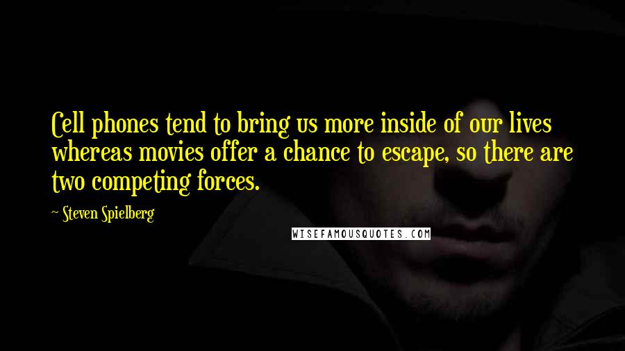 Steven Spielberg Quotes: Cell phones tend to bring us more inside of our lives whereas movies offer a chance to escape, so there are two competing forces.