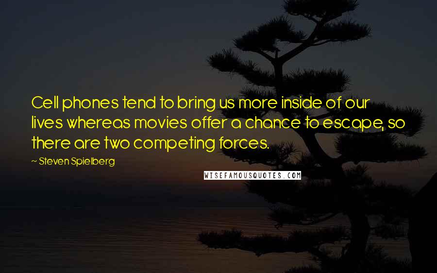 Steven Spielberg Quotes: Cell phones tend to bring us more inside of our lives whereas movies offer a chance to escape, so there are two competing forces.