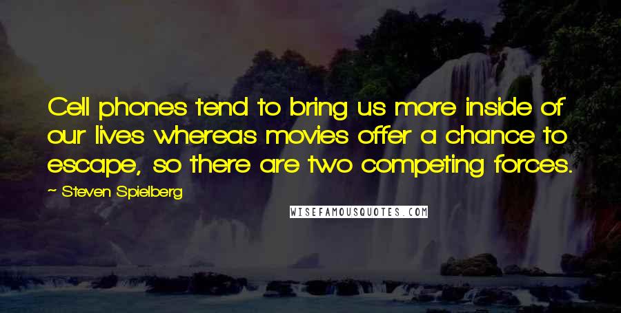 Steven Spielberg Quotes: Cell phones tend to bring us more inside of our lives whereas movies offer a chance to escape, so there are two competing forces.