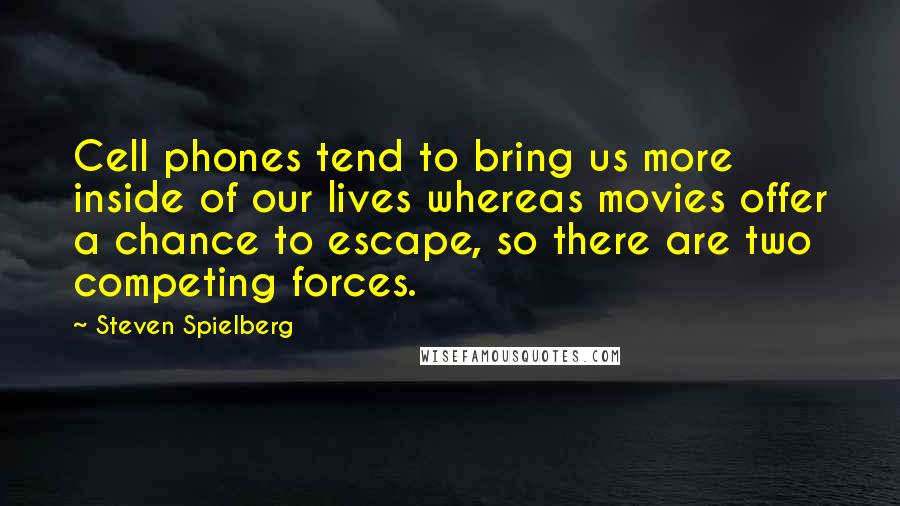 Steven Spielberg Quotes: Cell phones tend to bring us more inside of our lives whereas movies offer a chance to escape, so there are two competing forces.