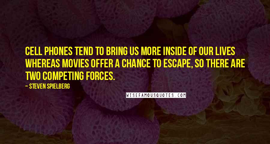 Steven Spielberg Quotes: Cell phones tend to bring us more inside of our lives whereas movies offer a chance to escape, so there are two competing forces.