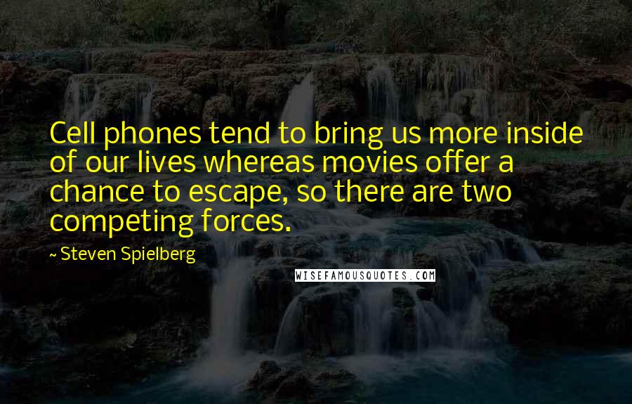 Steven Spielberg Quotes: Cell phones tend to bring us more inside of our lives whereas movies offer a chance to escape, so there are two competing forces.