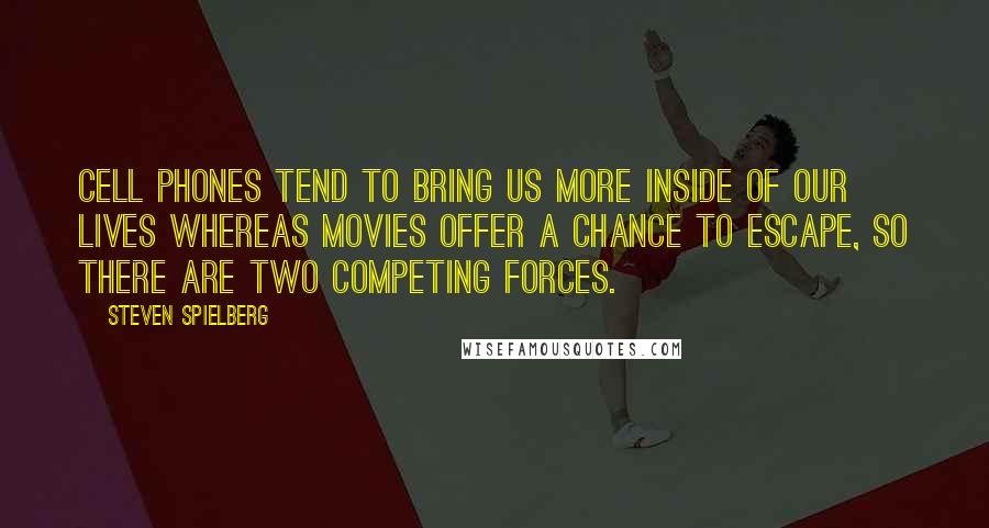 Steven Spielberg Quotes: Cell phones tend to bring us more inside of our lives whereas movies offer a chance to escape, so there are two competing forces.