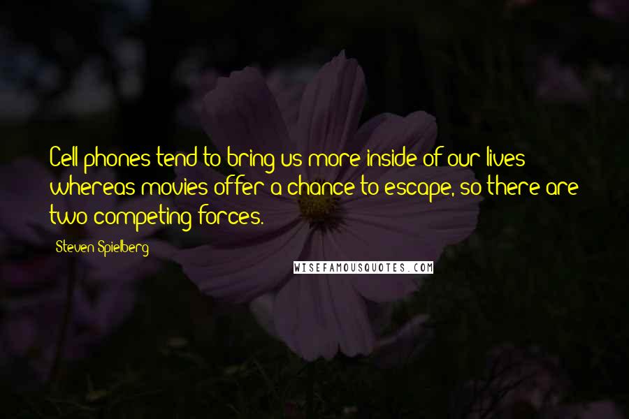 Steven Spielberg Quotes: Cell phones tend to bring us more inside of our lives whereas movies offer a chance to escape, so there are two competing forces.