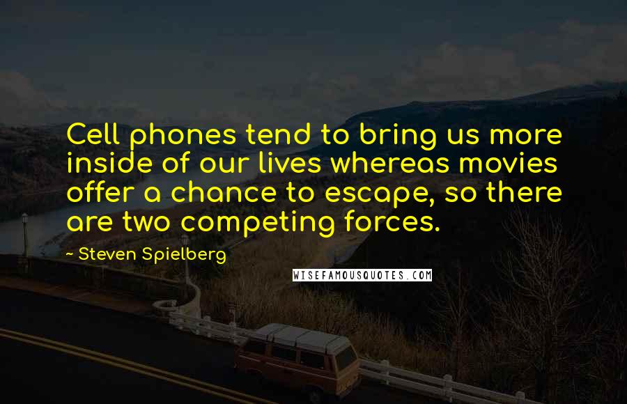 Steven Spielberg Quotes: Cell phones tend to bring us more inside of our lives whereas movies offer a chance to escape, so there are two competing forces.