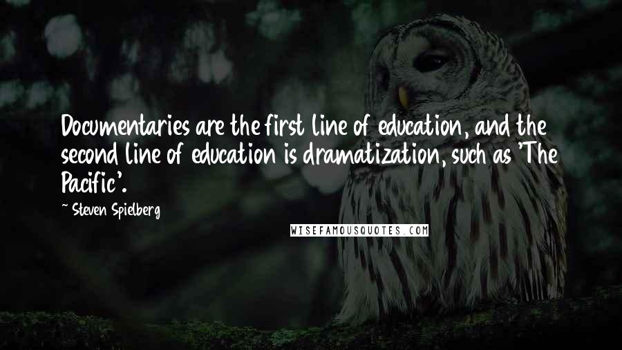 Steven Spielberg Quotes: Documentaries are the first line of education, and the second line of education is dramatization, such as 'The Pacific'.