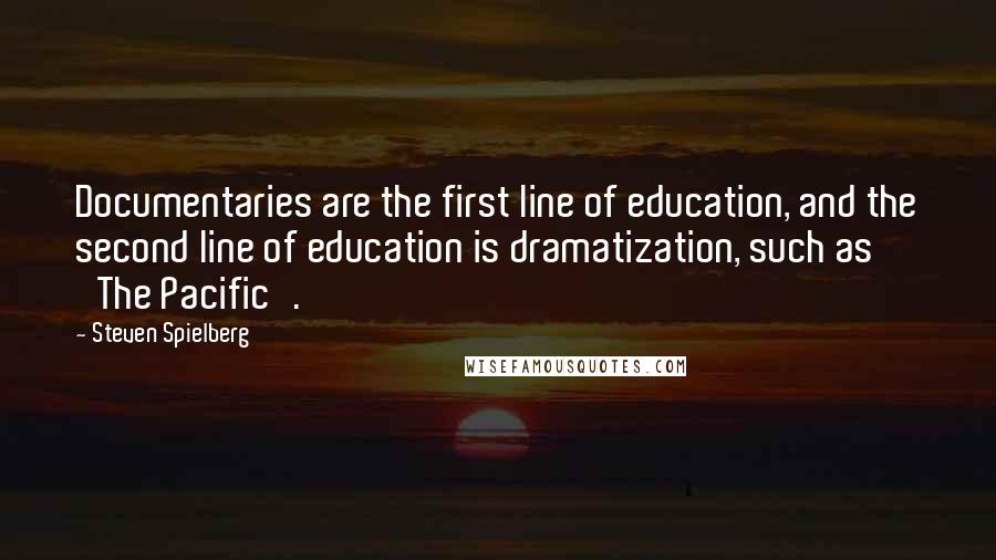 Steven Spielberg Quotes: Documentaries are the first line of education, and the second line of education is dramatization, such as 'The Pacific'.