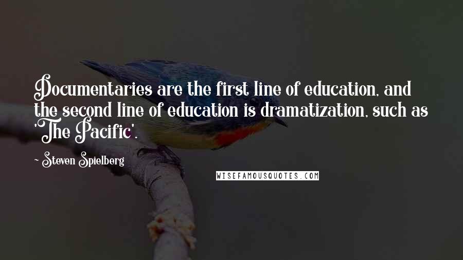 Steven Spielberg Quotes: Documentaries are the first line of education, and the second line of education is dramatization, such as 'The Pacific'.