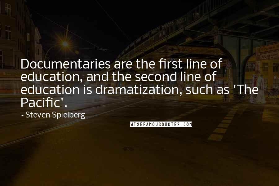 Steven Spielberg Quotes: Documentaries are the first line of education, and the second line of education is dramatization, such as 'The Pacific'.
