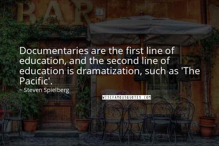 Steven Spielberg Quotes: Documentaries are the first line of education, and the second line of education is dramatization, such as 'The Pacific'.