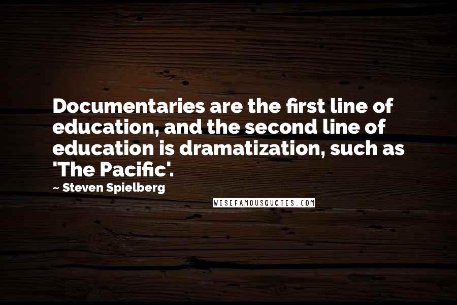 Steven Spielberg Quotes: Documentaries are the first line of education, and the second line of education is dramatization, such as 'The Pacific'.