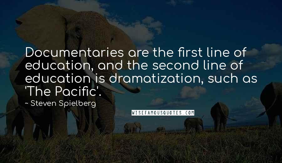 Steven Spielberg Quotes: Documentaries are the first line of education, and the second line of education is dramatization, such as 'The Pacific'.