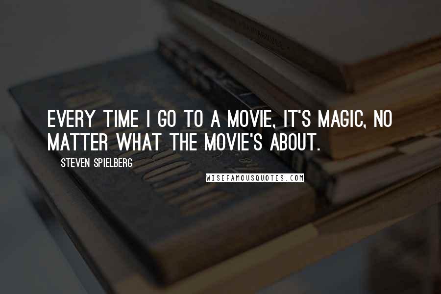 Steven Spielberg Quotes: Every time I go to a movie, it's magic, no matter what the movie's about.