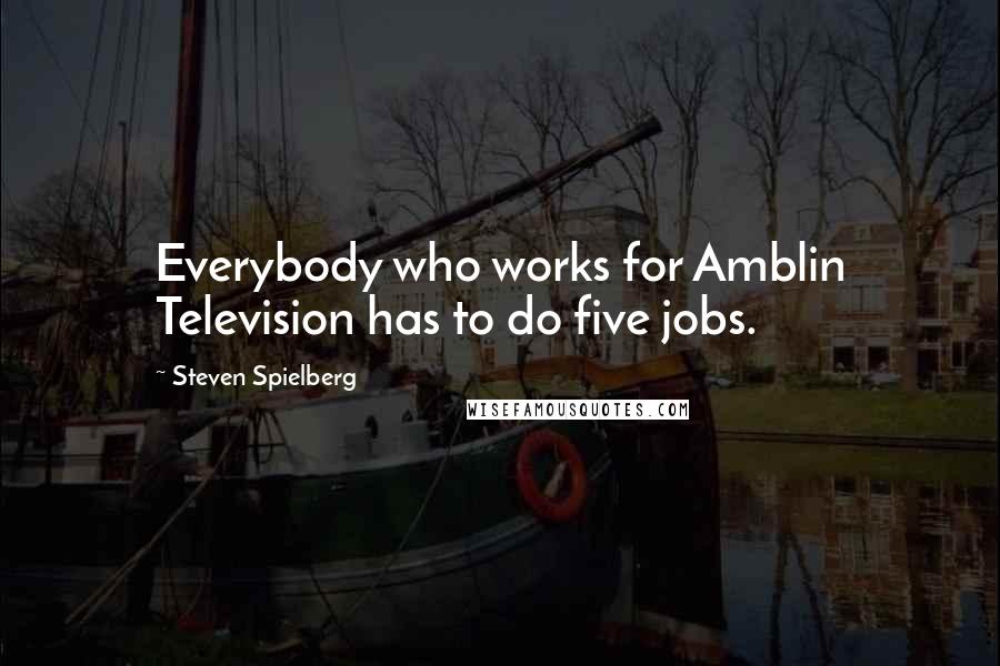 Steven Spielberg Quotes: Everybody who works for Amblin Television has to do five jobs.