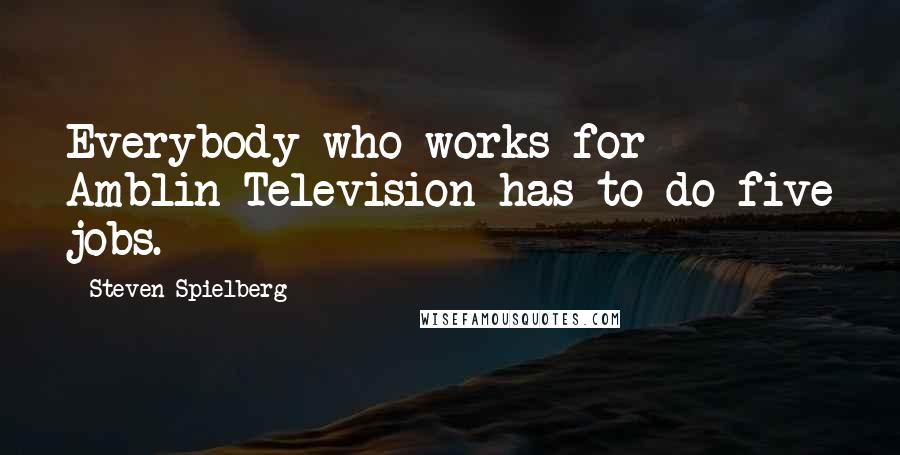 Steven Spielberg Quotes: Everybody who works for Amblin Television has to do five jobs.