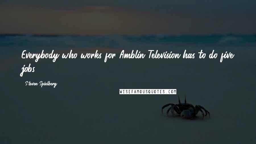 Steven Spielberg Quotes: Everybody who works for Amblin Television has to do five jobs.