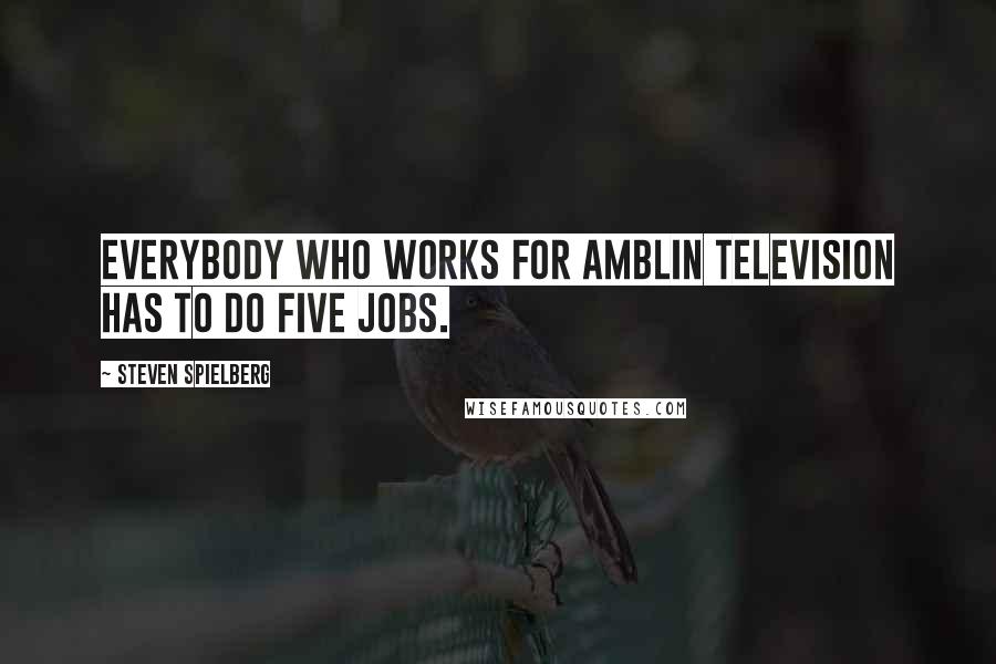 Steven Spielberg Quotes: Everybody who works for Amblin Television has to do five jobs.