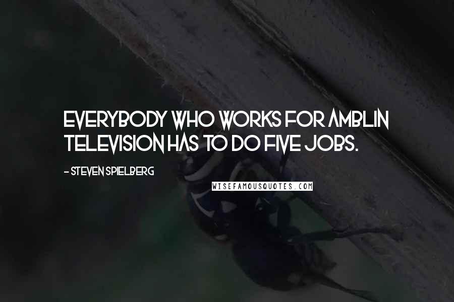 Steven Spielberg Quotes: Everybody who works for Amblin Television has to do five jobs.