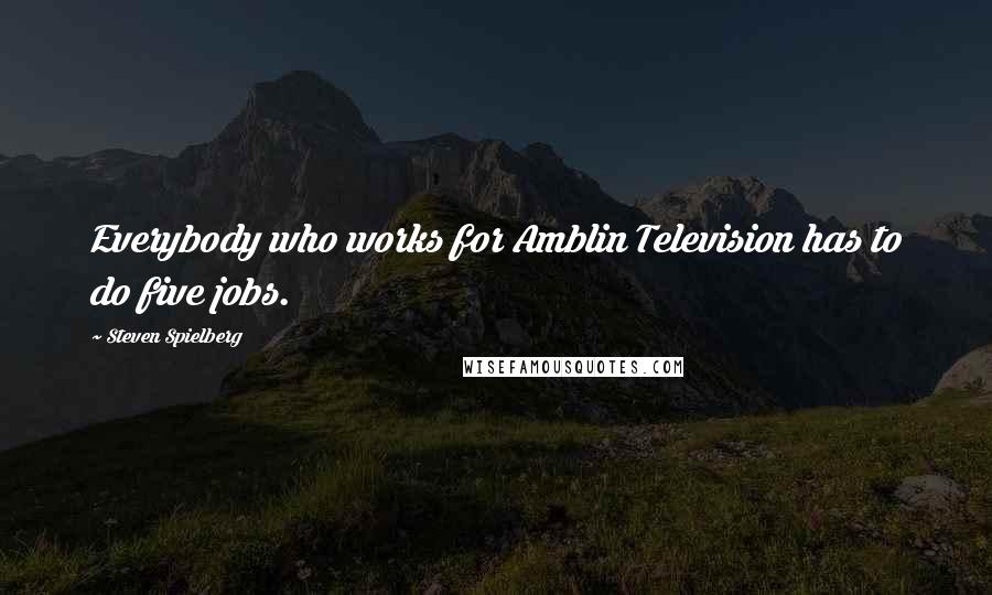 Steven Spielberg Quotes: Everybody who works for Amblin Television has to do five jobs.