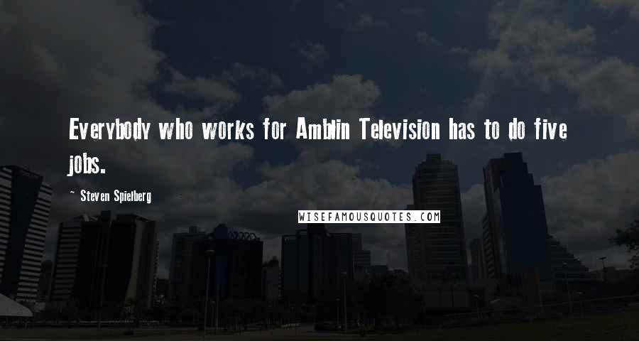Steven Spielberg Quotes: Everybody who works for Amblin Television has to do five jobs.