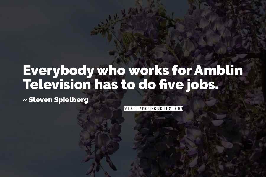 Steven Spielberg Quotes: Everybody who works for Amblin Television has to do five jobs.