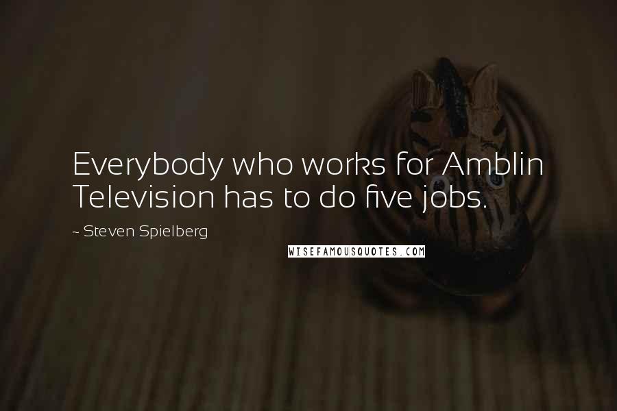 Steven Spielberg Quotes: Everybody who works for Amblin Television has to do five jobs.