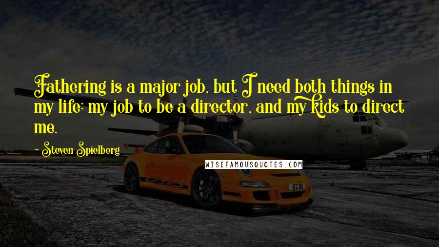 Steven Spielberg Quotes: Fathering is a major job, but I need both things in my life: my job to be a director, and my kids to direct me.