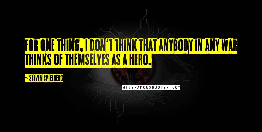 Steven Spielberg Quotes: For one thing, I don't think that anybody in any war thinks of themselves as a hero.
