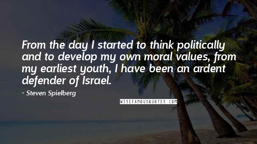Steven Spielberg Quotes: From the day I started to think politically and to develop my own moral values, from my earliest youth, I have been an ardent defender of Israel.