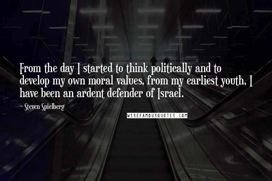 Steven Spielberg Quotes: From the day I started to think politically and to develop my own moral values, from my earliest youth, I have been an ardent defender of Israel.