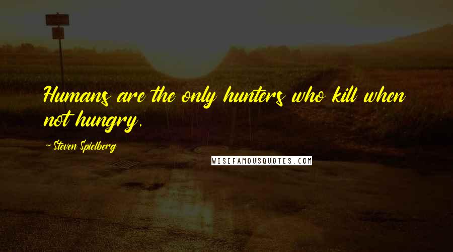 Steven Spielberg Quotes: Humans are the only hunters who kill when not hungry.
