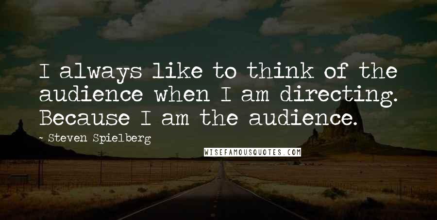 Steven Spielberg Quotes: I always like to think of the audience when I am directing. Because I am the audience.