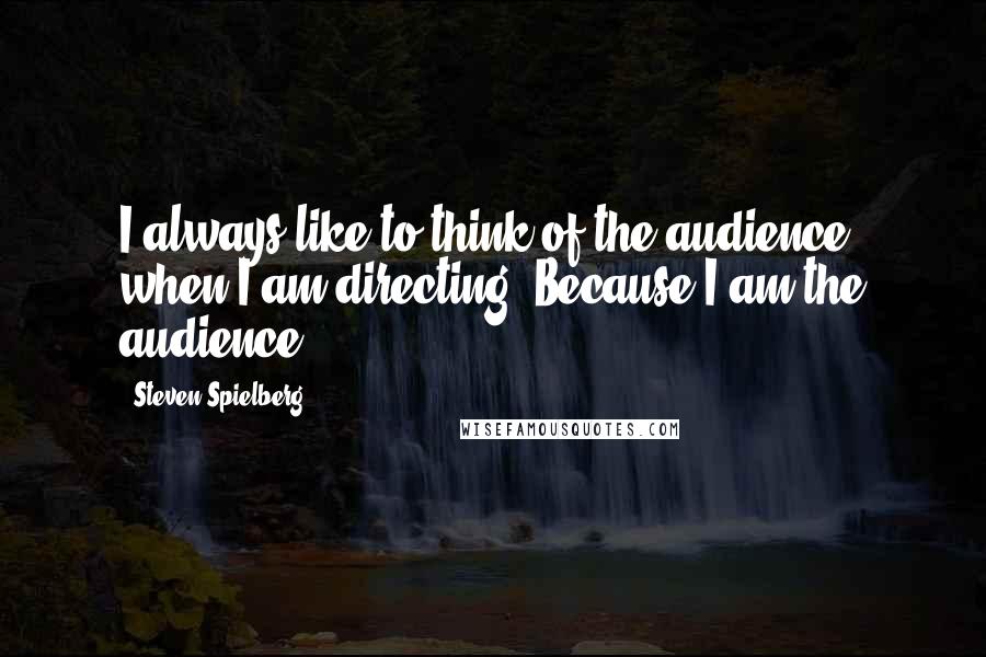 Steven Spielberg Quotes: I always like to think of the audience when I am directing. Because I am the audience.