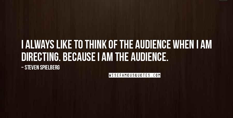 Steven Spielberg Quotes: I always like to think of the audience when I am directing. Because I am the audience.