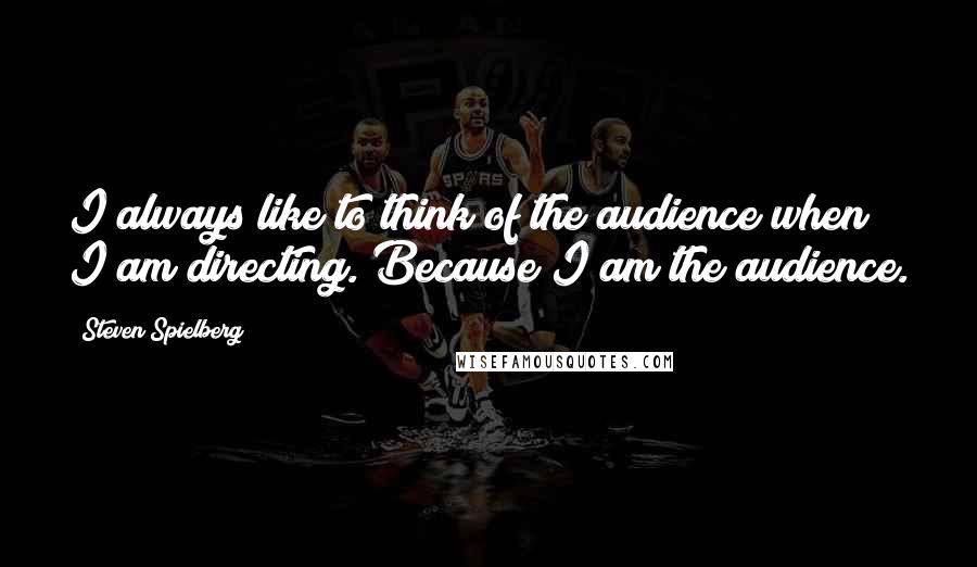 Steven Spielberg Quotes: I always like to think of the audience when I am directing. Because I am the audience.