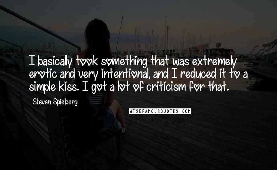 Steven Spielberg Quotes: I basically took something that was extremely erotic and very intentional, and I reduced it to a simple kiss. I got a lot of criticism for that.