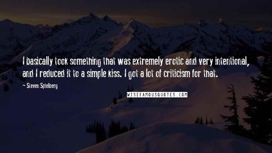 Steven Spielberg Quotes: I basically took something that was extremely erotic and very intentional, and I reduced it to a simple kiss. I got a lot of criticism for that.