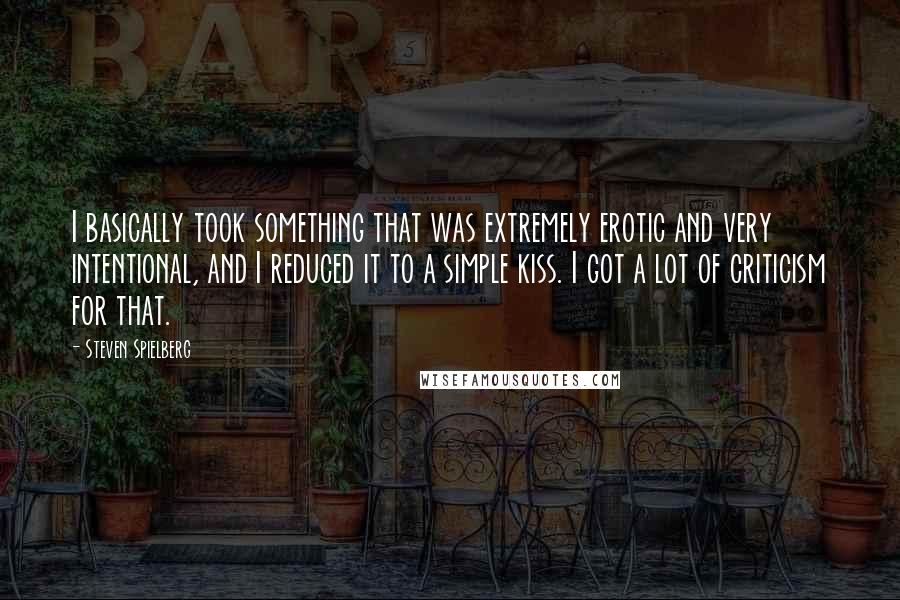 Steven Spielberg Quotes: I basically took something that was extremely erotic and very intentional, and I reduced it to a simple kiss. I got a lot of criticism for that.