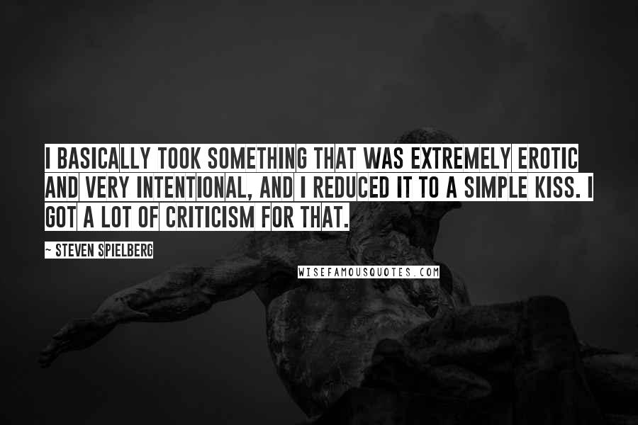 Steven Spielberg Quotes: I basically took something that was extremely erotic and very intentional, and I reduced it to a simple kiss. I got a lot of criticism for that.