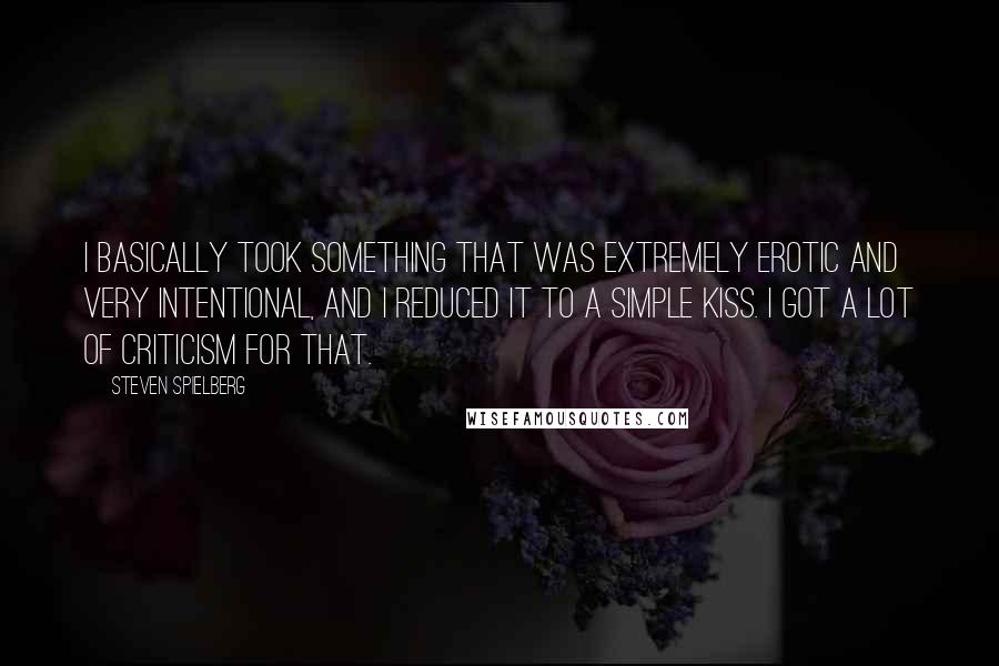 Steven Spielberg Quotes: I basically took something that was extremely erotic and very intentional, and I reduced it to a simple kiss. I got a lot of criticism for that.