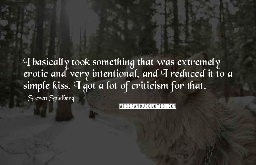 Steven Spielberg Quotes: I basically took something that was extremely erotic and very intentional, and I reduced it to a simple kiss. I got a lot of criticism for that.