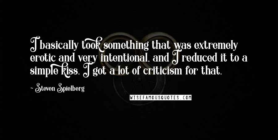 Steven Spielberg Quotes: I basically took something that was extremely erotic and very intentional, and I reduced it to a simple kiss. I got a lot of criticism for that.