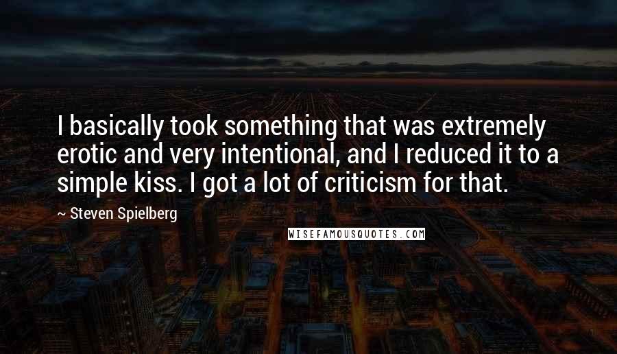 Steven Spielberg Quotes: I basically took something that was extremely erotic and very intentional, and I reduced it to a simple kiss. I got a lot of criticism for that.