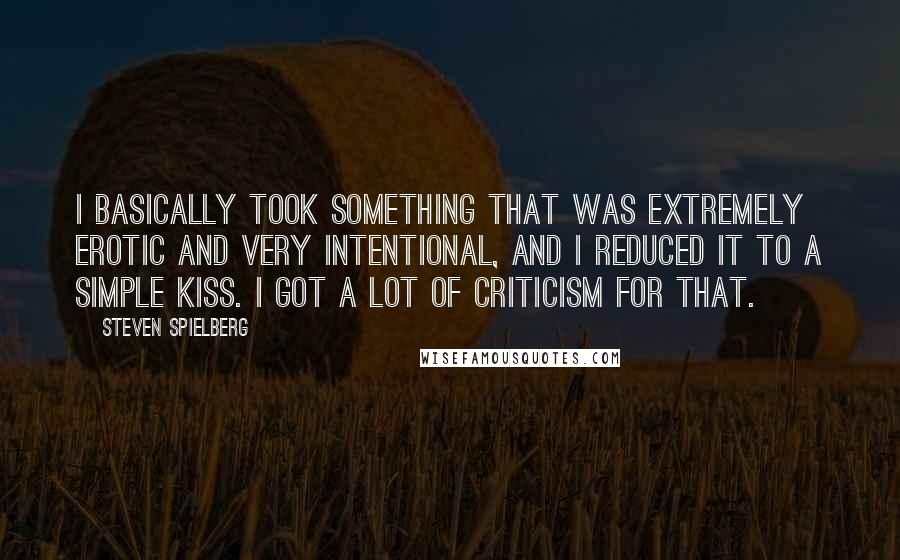 Steven Spielberg Quotes: I basically took something that was extremely erotic and very intentional, and I reduced it to a simple kiss. I got a lot of criticism for that.