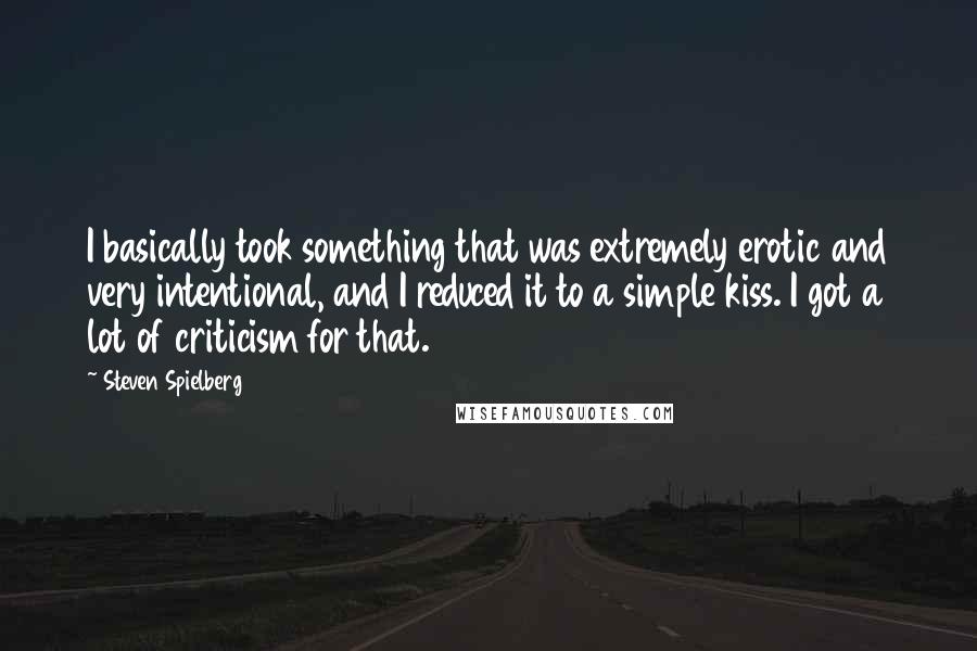 Steven Spielberg Quotes: I basically took something that was extremely erotic and very intentional, and I reduced it to a simple kiss. I got a lot of criticism for that.