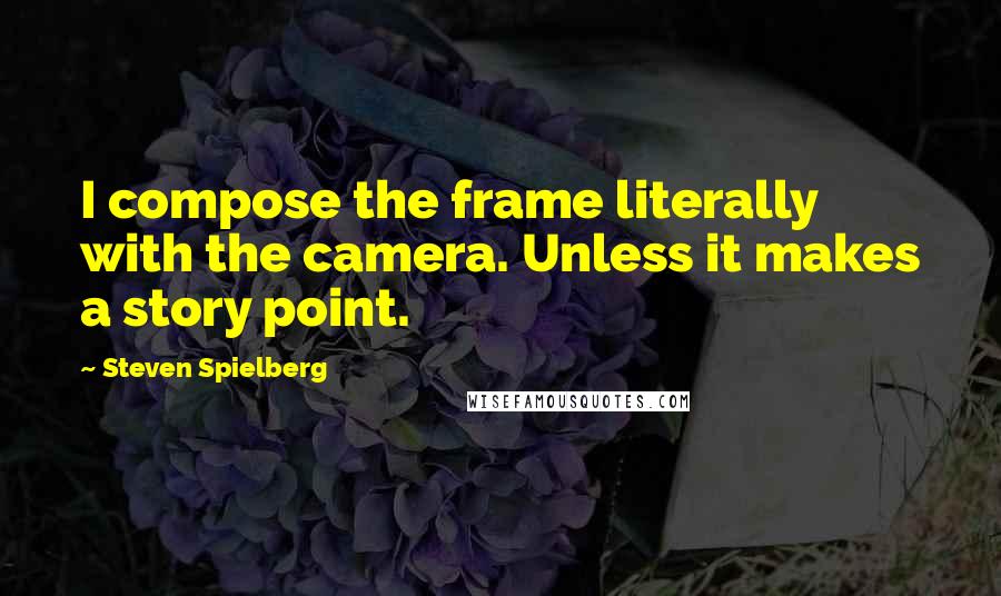 Steven Spielberg Quotes: I compose the frame literally with the camera. Unless it makes a story point.