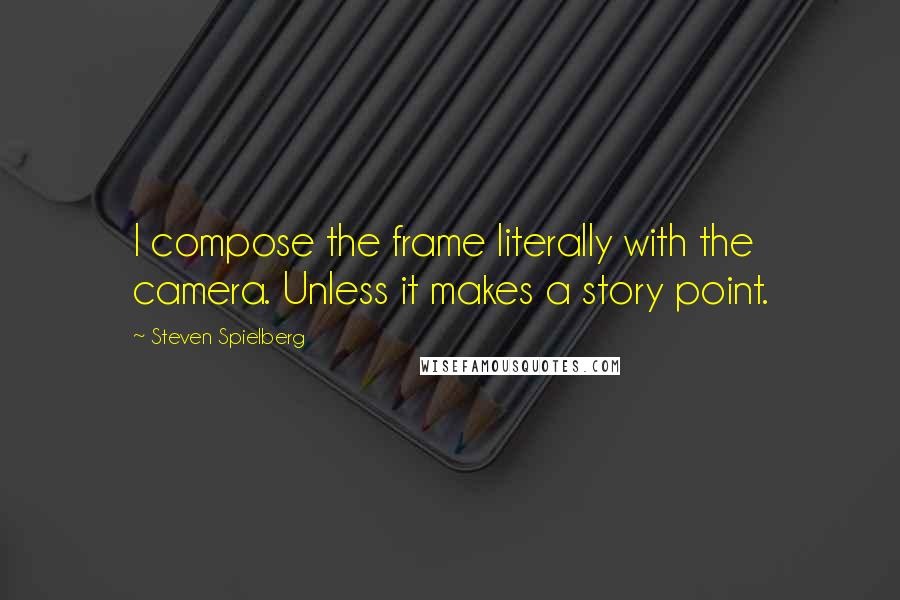 Steven Spielberg Quotes: I compose the frame literally with the camera. Unless it makes a story point.